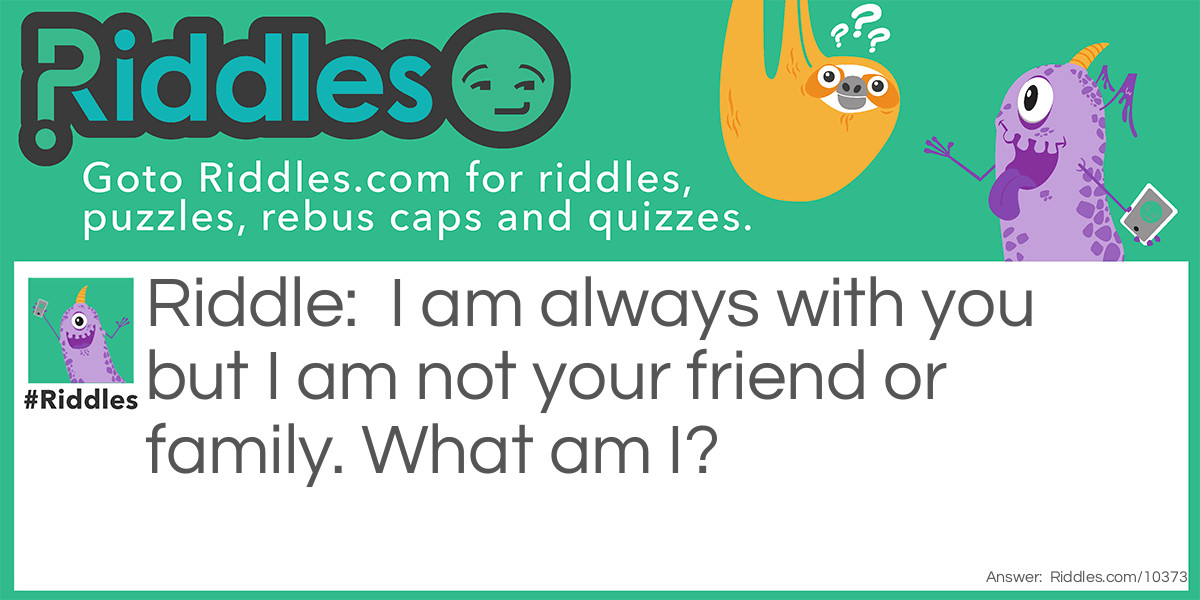 I am always with you but I am not your friend or family. What am I?