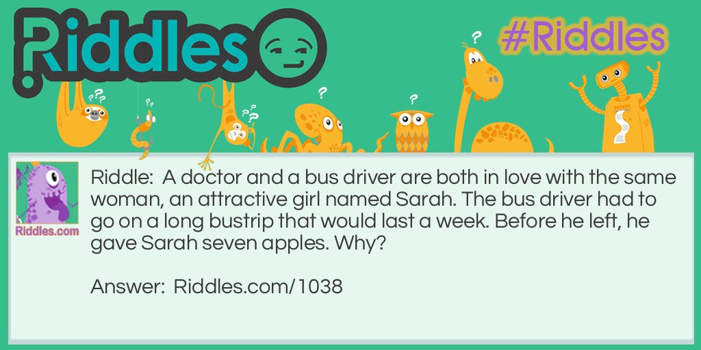 A doctor and a bus driver are both in love with the same woman, an attractive girl named Sarah. The bus driver had to go on a long bustrip that would last a week. Before he left, he gave Sarah seven apples. Why?