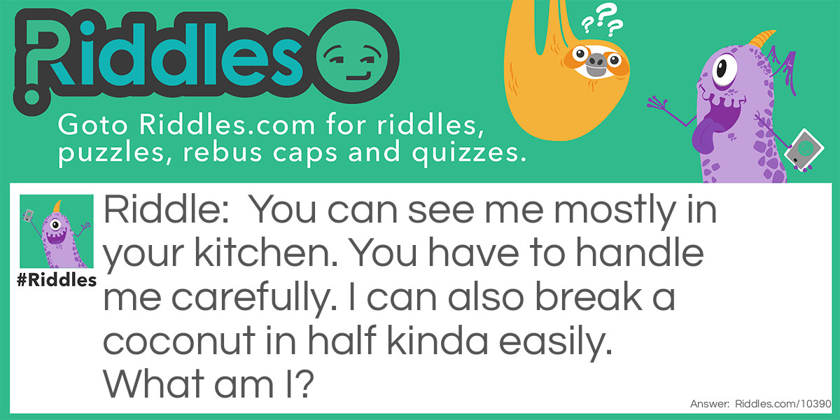 You can see me mostly in your kitchen. You have to handle me carefully. I can also break a coconut in half kinda easily. What am I?