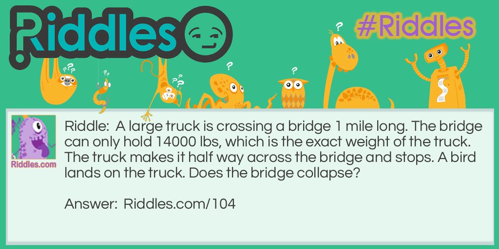 A large truck is crossing a bridge 1 mile long. The bridge can only hold 14000 lbs, which is the exact weight of the truck. The truck makes it half way across the bridge and stops. A bird lands on the truck. Does the bridge collapse? Riddle Meme.