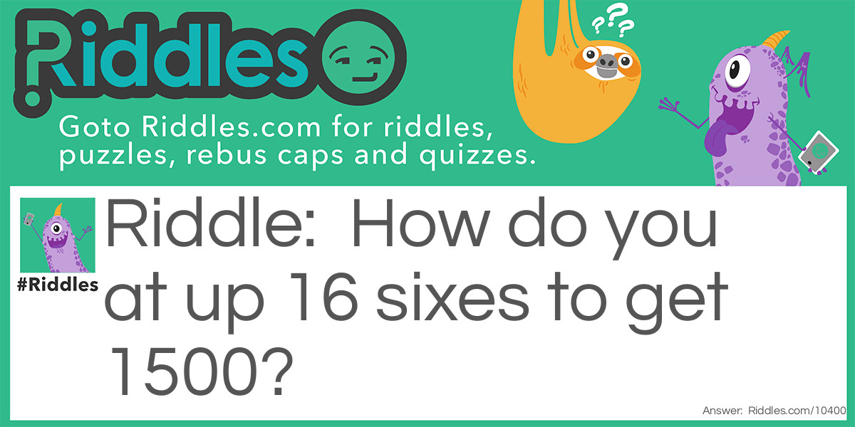 Riddle: How do you at up 16 sixes to get 1500? Answer: 666 + 666 + 66 + 66 + 6 + 6 + 6 + 6 + 6 + 6 = 1500.