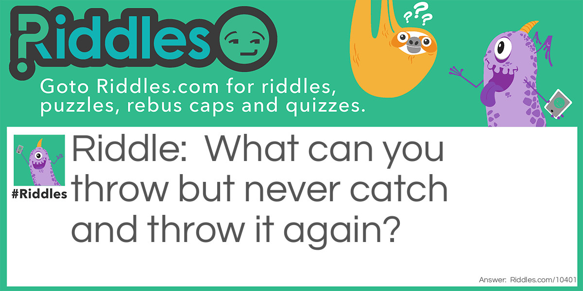 What can you throw but never catch and throw it again?