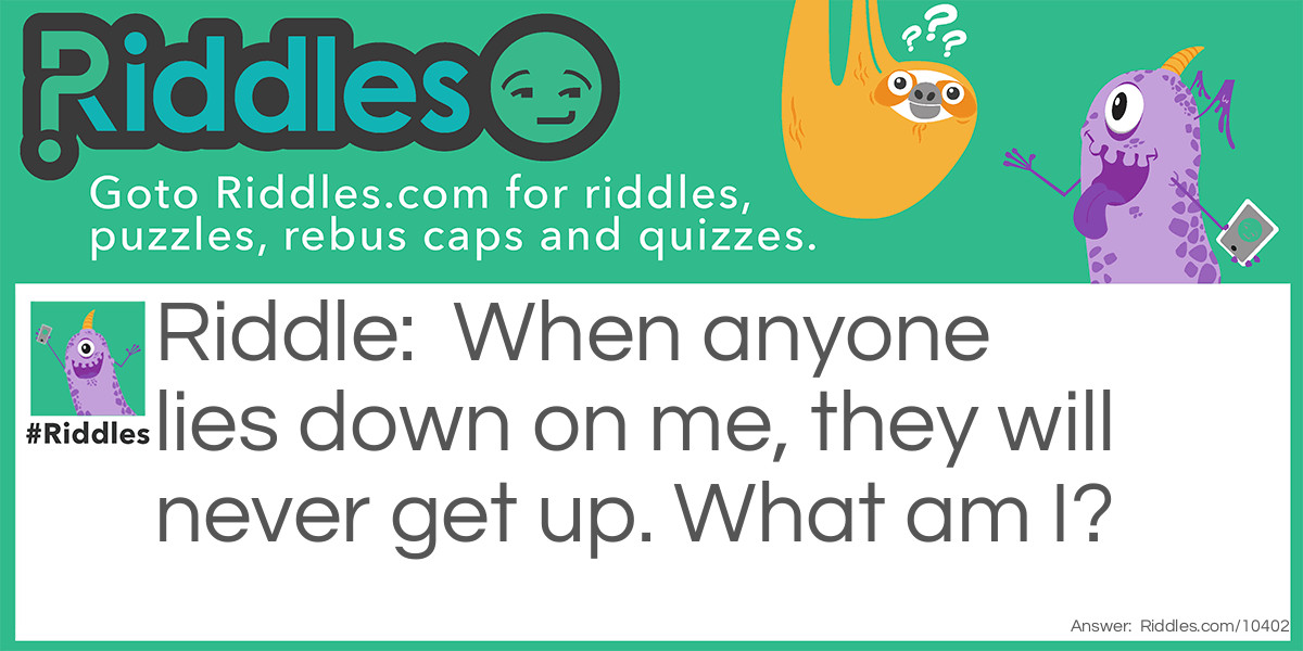 When anyone lies down on me, they will never get up. What am I?