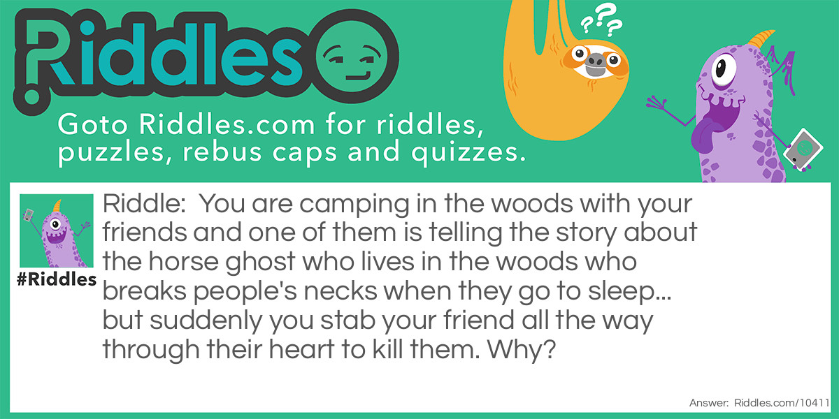 You are camping in the woods with your friends and one of them is telling the story about the horse ghost who lives in the woods who breaks people's necks when they go to sleep... but suddenly you stab your friend all the way through their heart to kill them. Why?