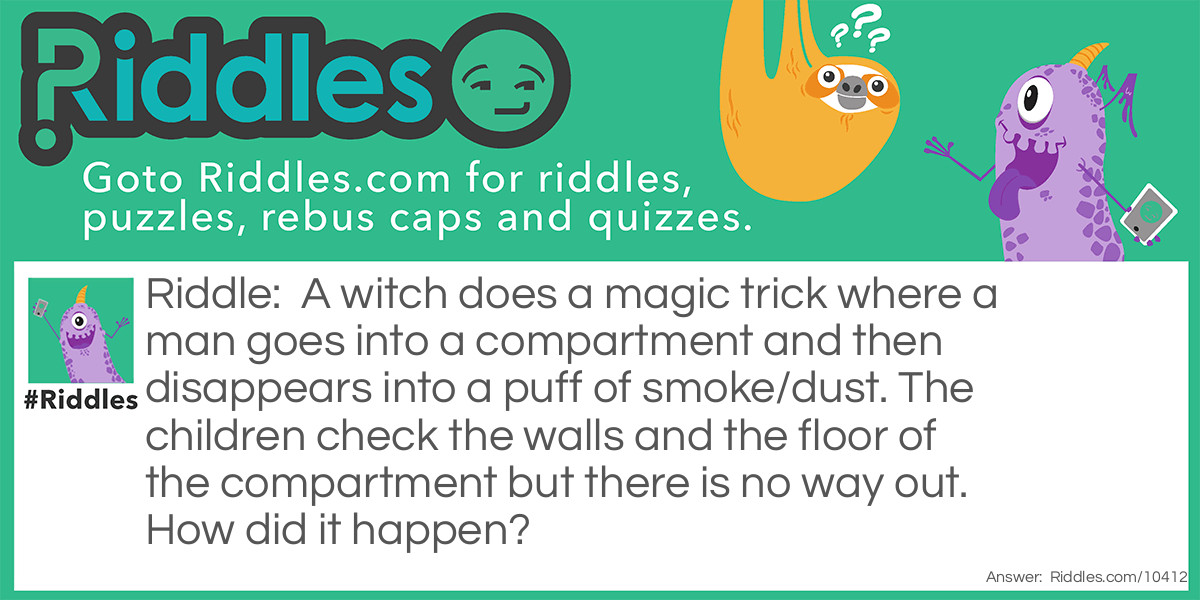 A witch does a magic trick where a man goes into a compartment and then disappears into a puff of smoke/dust. The children check the walls and the floor of the compartment but there is no way out. How did it happen?