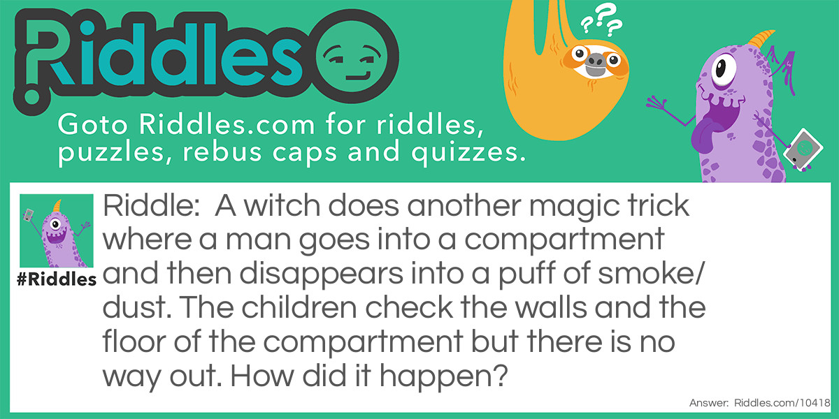 A witch does another magic trick where a man goes into a compartment and then disappears into a puff of smoke/dust. The children check the walls and the floor of the compartment but there is no way out. How did it happen?