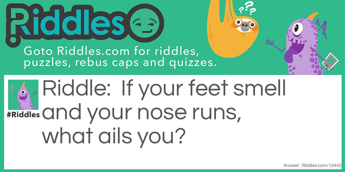 If your feet smell and your nose runs, what ails you?