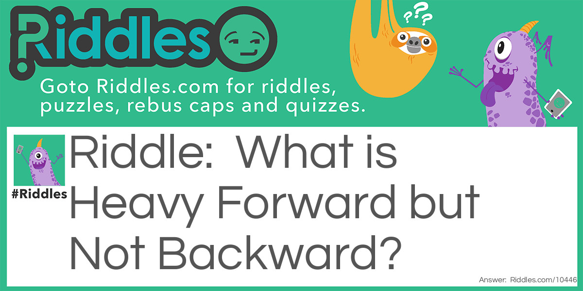 Riddle: What is Heavy Forward but Not Backward? Answer: a belly.