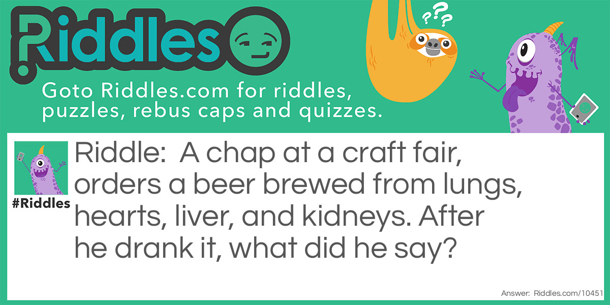 Riddle: A chap at a craft fair, orders a beer brewed from lungs, hearts, liver, and kidneys. After he drank it, what did he say? Answer: That offal.