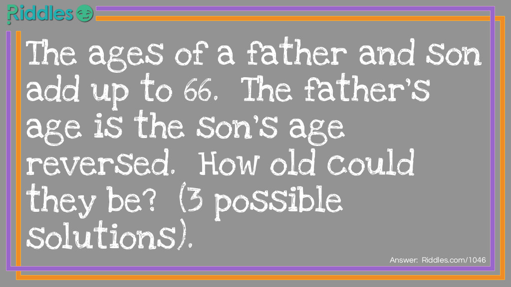 Riddle: The ages of a father and son add up to 66.  The father's age is the son's age reversed.  How old could they be?  (3 possible solutions). Answer: 51 and 15. 42 and 24. 60 and 06.