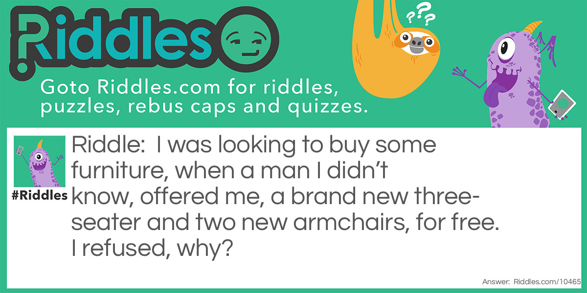 Riddle: I was looking to buy some furniture, when a man I didn’t know, offered me, a brand new three-seater and two new armchairs, for free. I refused, why? Answer: I was told never take suites (sweets) off a stranger.