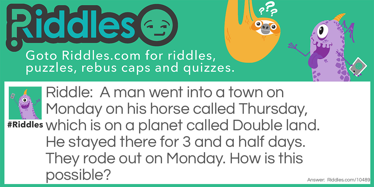 A man went into a town on Monday on his horse called Thursday, which is on a planet called Double land. He stayed there for 3 and a half days.They rode out on Monday. How is this possible?