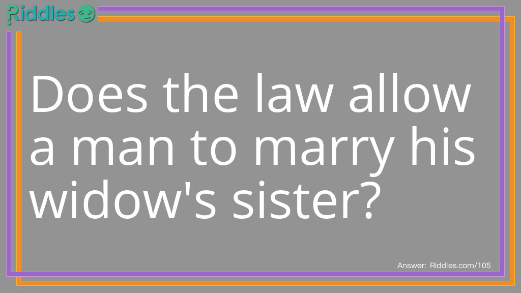 Riddle: Does the law allow a man to marry his widow's sister? Answer: Of course not. If he has a widow then he's dead. And dead people can't get married.