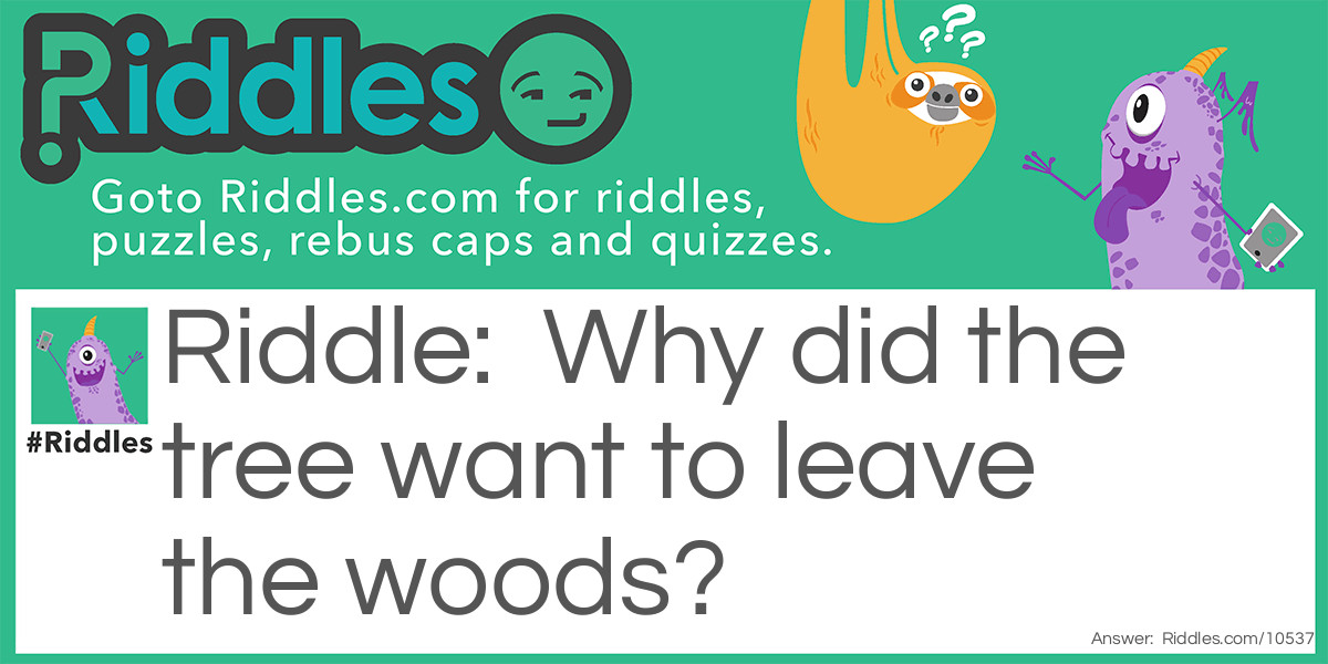 Riddle: Why did the tree want to leave the woods? Answer: Wanted to branch out.