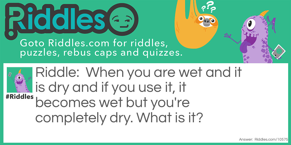 Riddle: When you are wet and it is dry and if you use it, it becomes wet but you're completely dry. What is it? Answer: The towel.