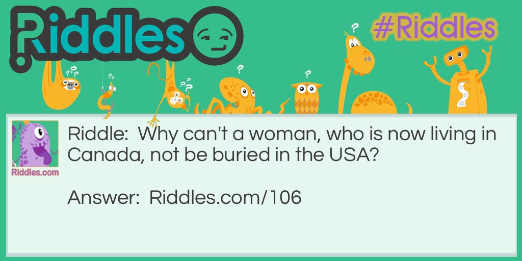 Riddle: Why can't a woman, who is now living in Canada, not be buried in the USA?  Answer: Because she is still alive! 