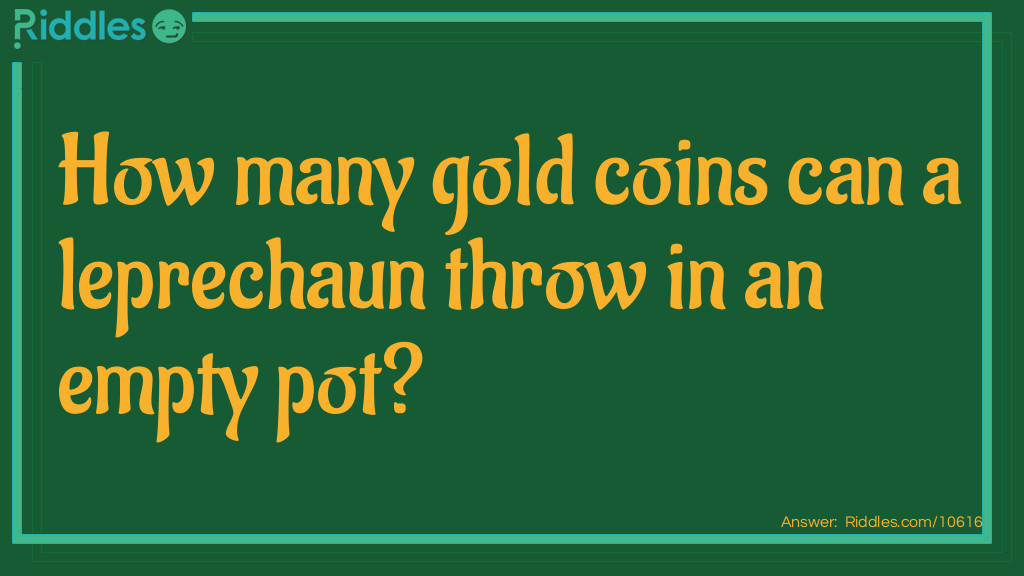 St Patricks Day Riddles: How many gold coins can a leprechaun throw in an empty pot? Answer: One. After that, it’s no longer empty.