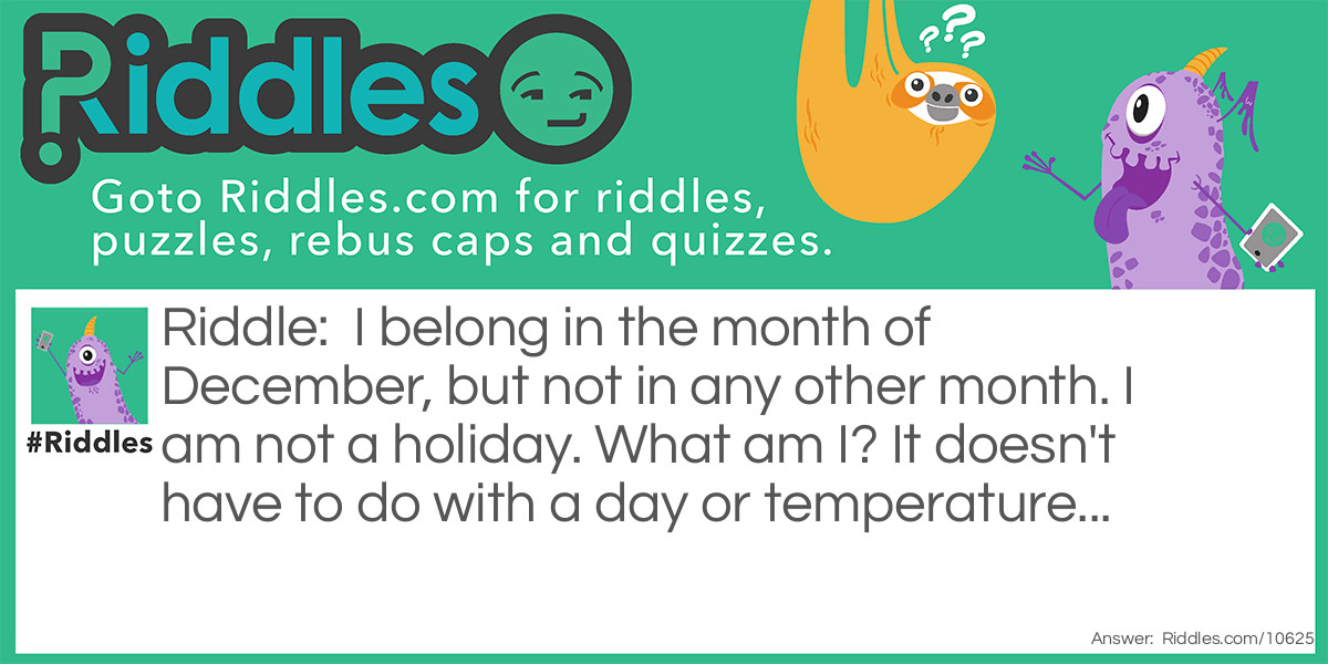 I belong in the month of December, but not in any other month. I am not a holiday. What am I? It doesn't have to do with a day or temperature...