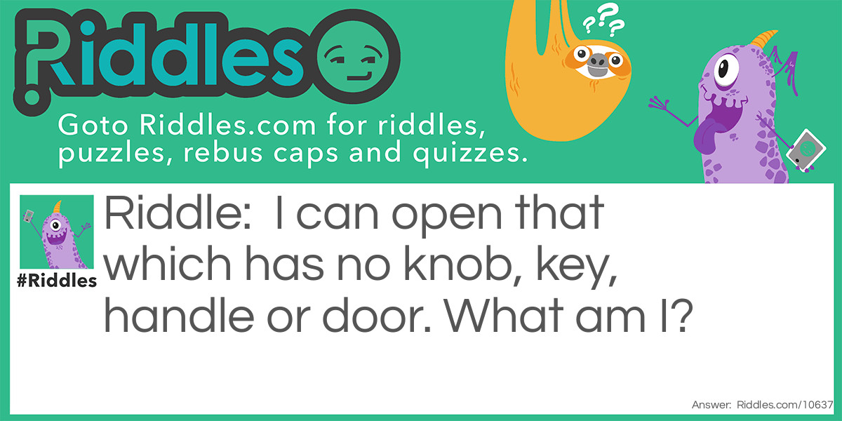 I can open that which has no knob, key, handle or door. What am I?