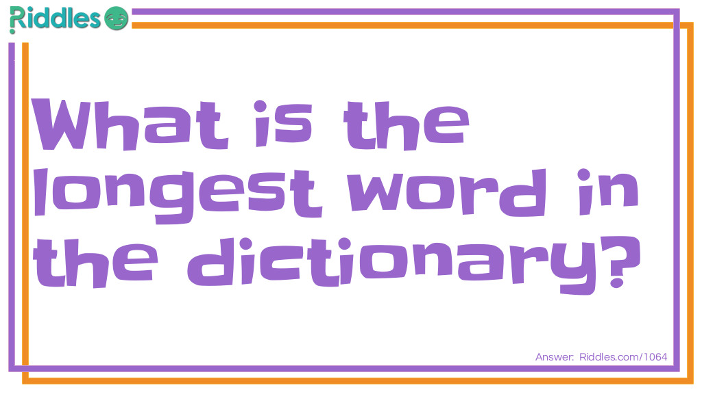 Words: What is the longest word in the dictionary? Answer: Smiles (there is a mile between the two S's)