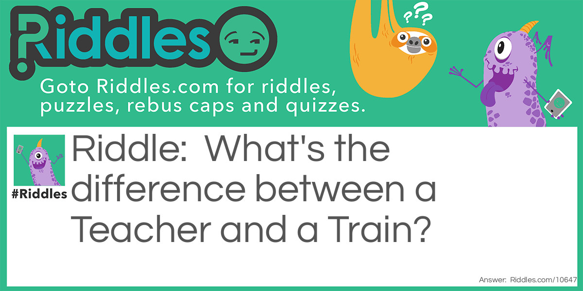 School Riddles: What's the difference between a Teacher and a Train? Answer: The Teacher says "Spit out your gum!" And the train says "Chew, Chew, Chew!"