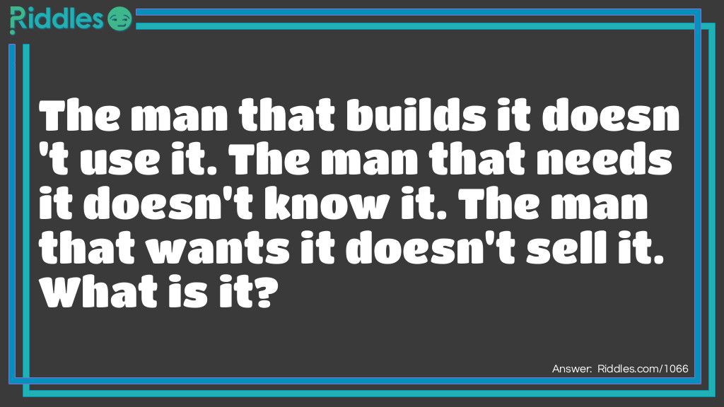 The man that builds it doesn't use it. The man that needs it doesn't know it. The man that wants it doesn't sell it. What is it?