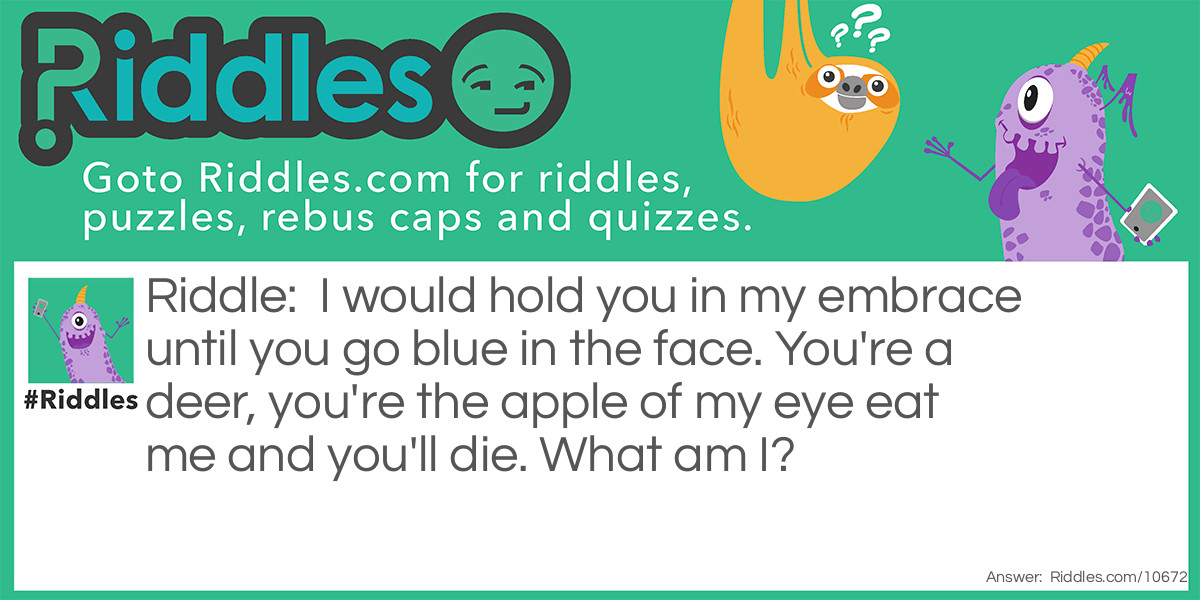 I would hold you in my embrace until you go blue in the face. You're a deer, you're the apple of my eye eat me and you'll die. What am I?