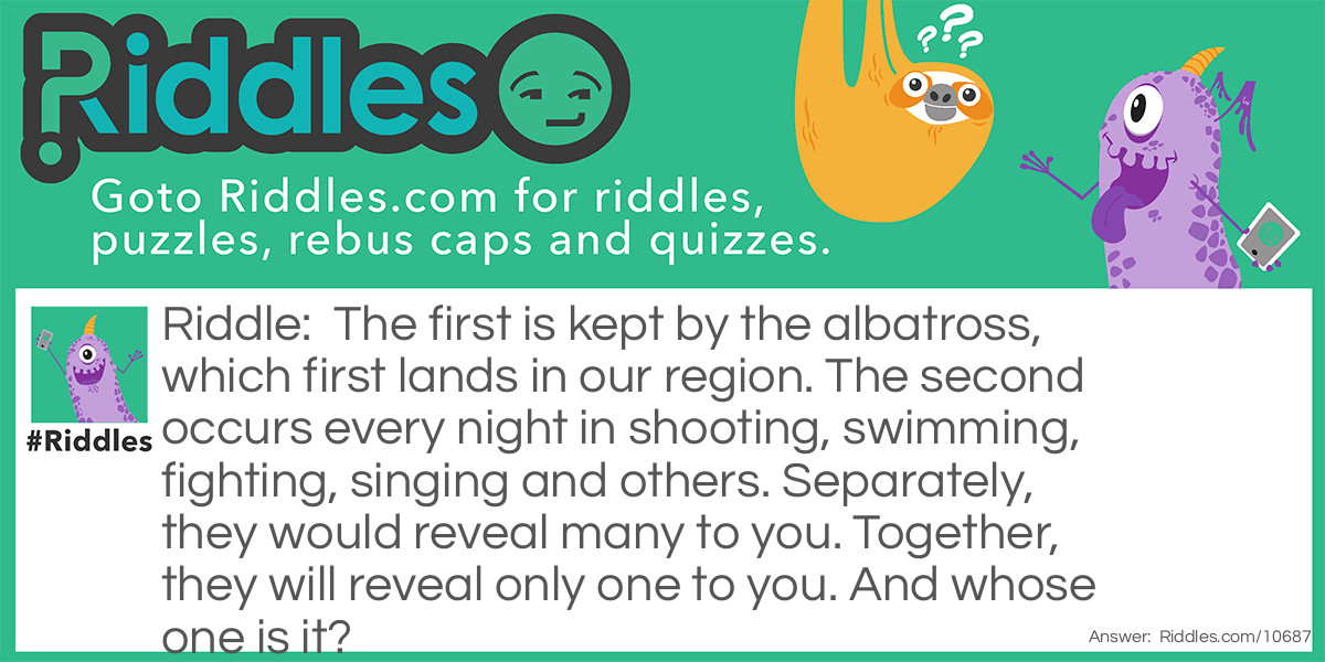 The first is kept by the albatross, which first lands in our region. The second occurs every night in shooting, swimming, fighting, singing and others. Separately, they would reveal many to you. Together, they will reveal only one to you. And whose one is it?