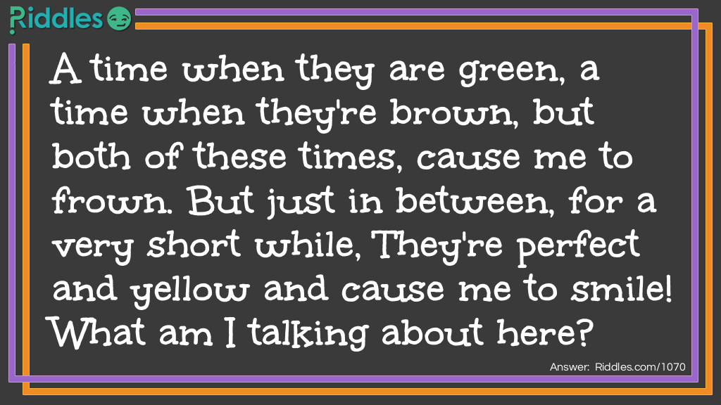 A time when they are green, a time when they're brown, but both of these times, cause me to frown. But just in between, for a very <a href="/short-riddles">short</a> while, They're perfect and yellow and cause me to smile!
What am I talking about here?