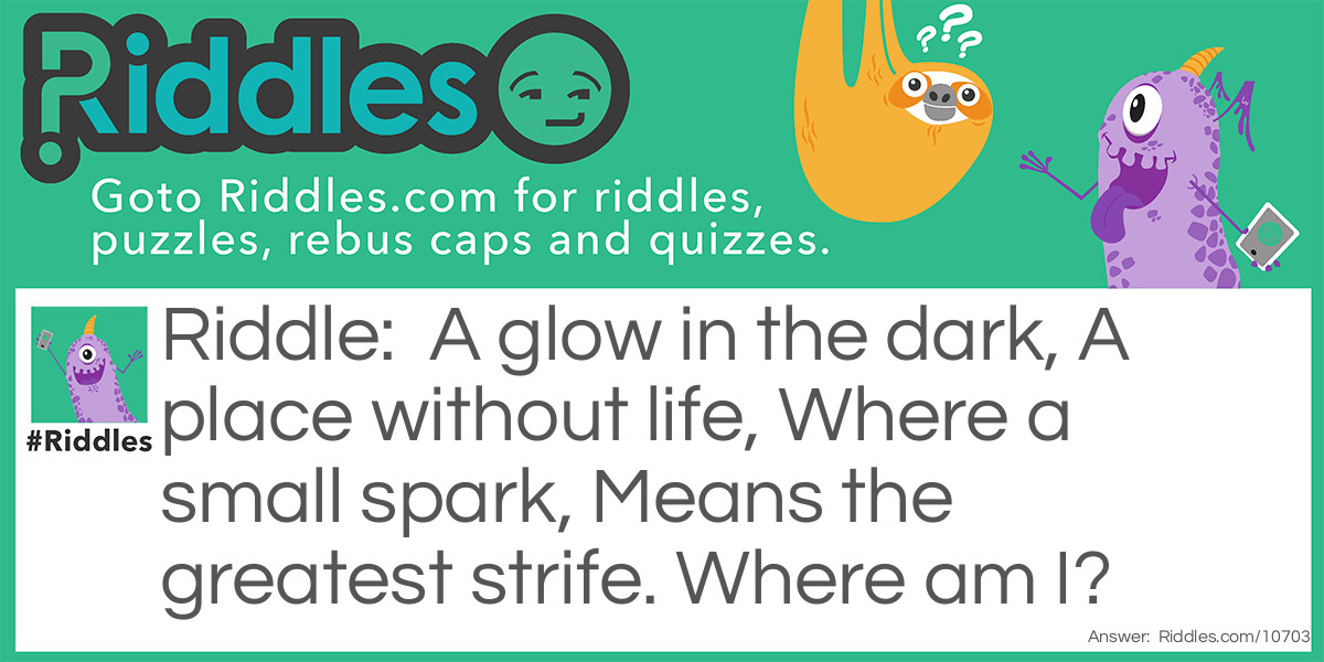 A glow in the dark, A place without life, Where a small spark, Means the greatest strife. Where am I?