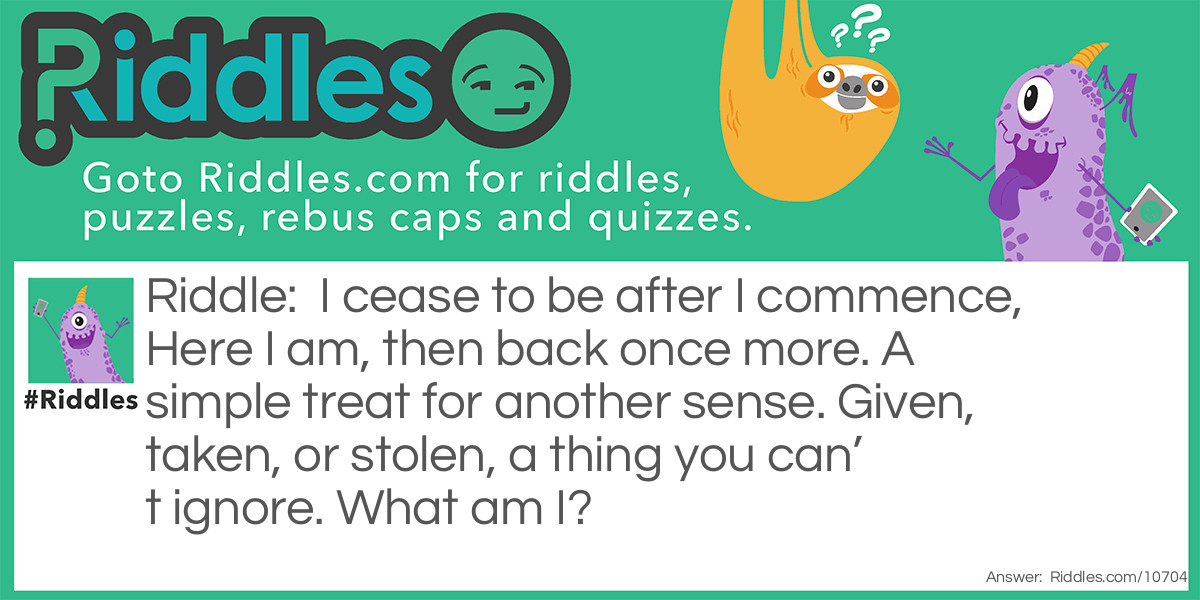 I cease to be after I commence, Here I am, then back once more. A simple treat for another sense. Given, taken, or stolen, a thing you can’t ignore. What am I?