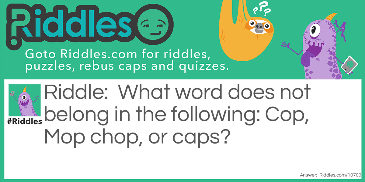 Riddle: What word does not belong in the following: Cop, Mop chop, or caps? Answer: Or!