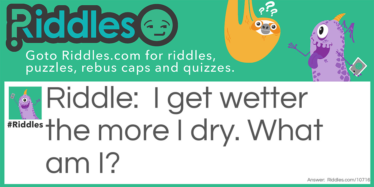 I get wetter the more I dry. What am I?