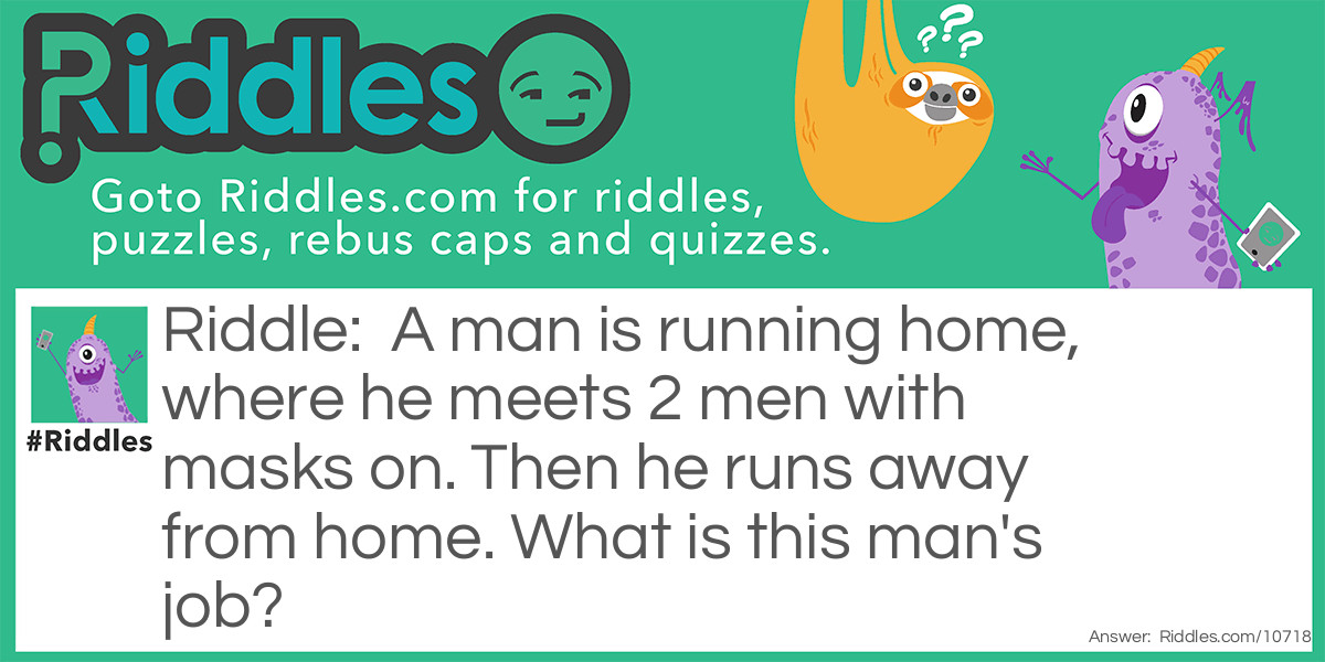 A man is running home, where he meets 2 men with masks on. Then he runs away from home. What is this man's job?