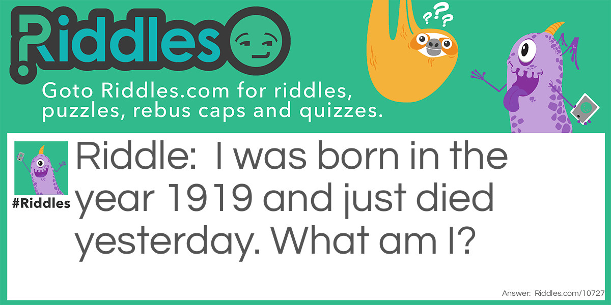 I was born in the year 1919 and just died yesterday. What am I?