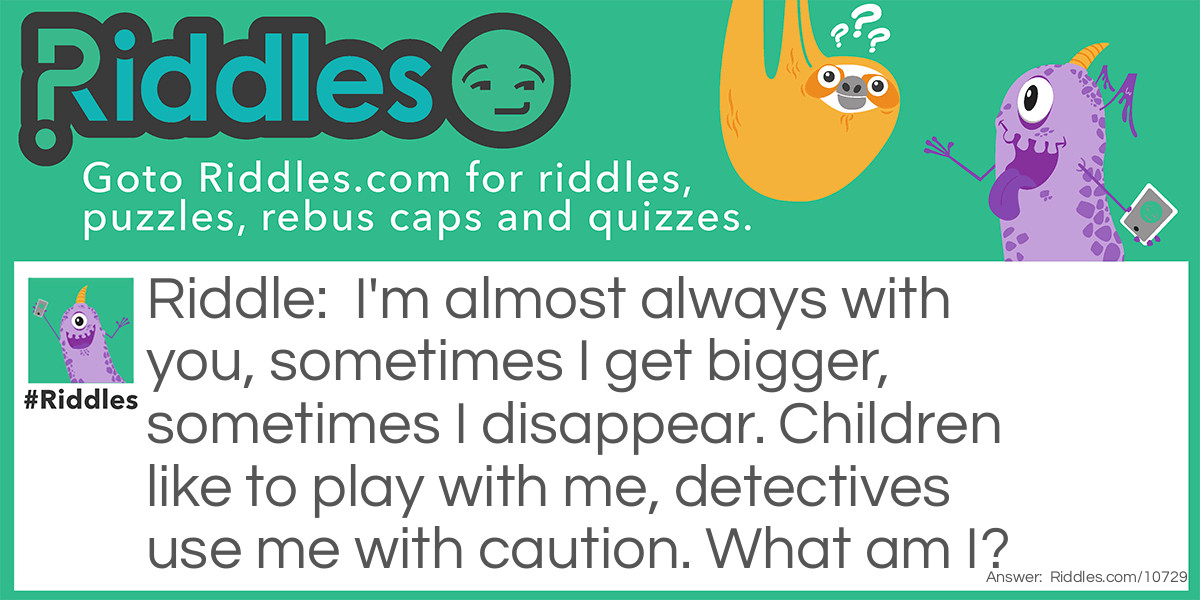 I'm almost always with you, sometimes I get bigger, sometimes I disappear. Children like to play with me, detectives use me with caution. What am I?