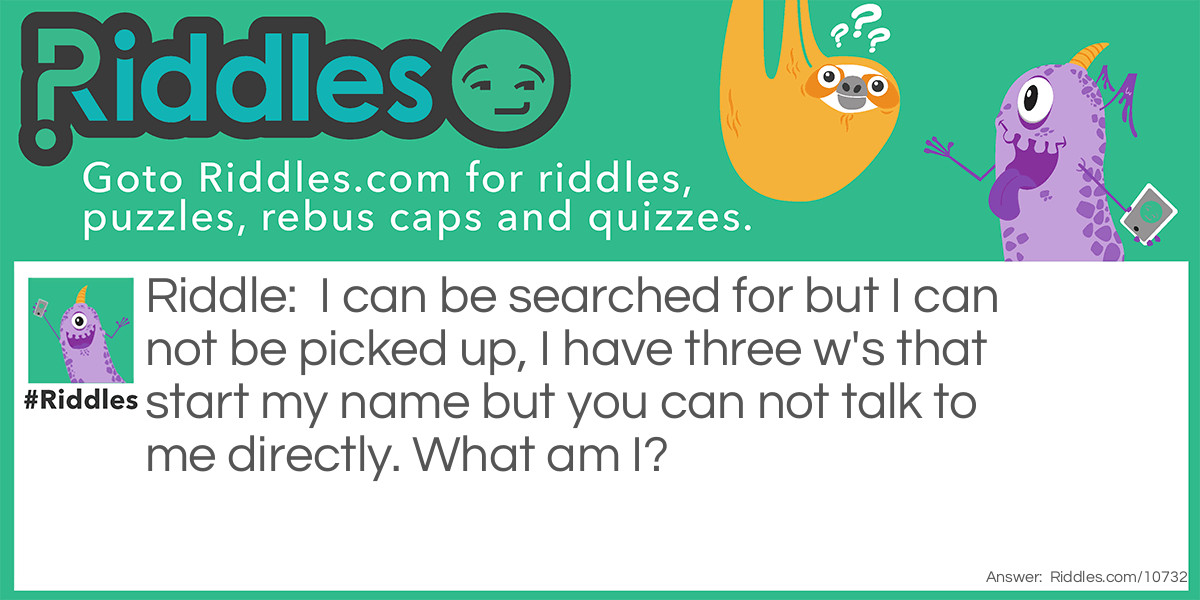 I can be searched for but I can not be picked up, I have three w's that start my name but you can not talk to me directly. What am I?