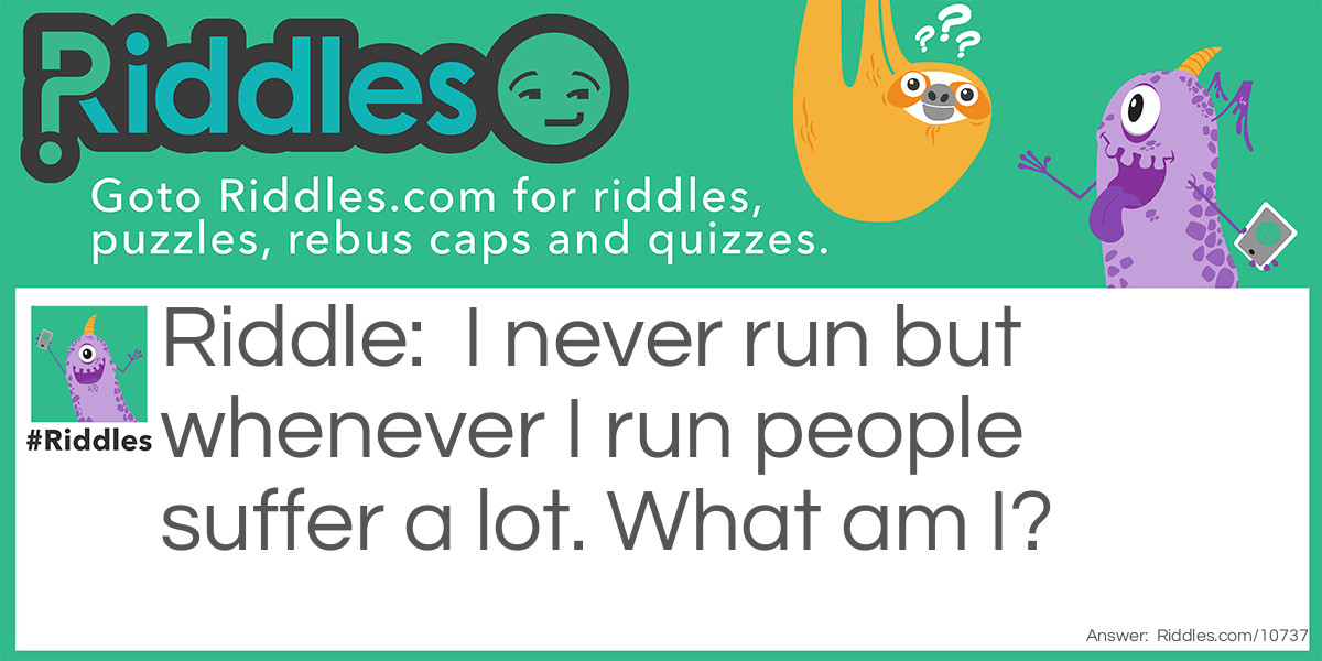 I never run but whenever I run people suffer a lot. What am I?