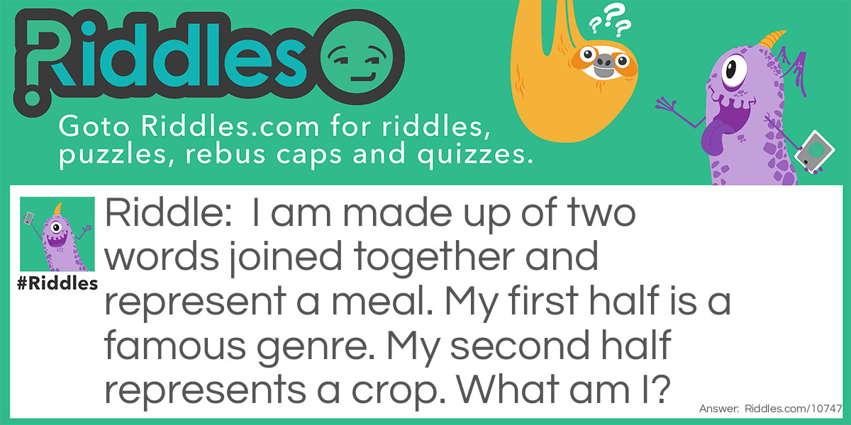 Riddle: I am made up of two words joined together and represent a meal. My first half is a famous genre. My second half represents a crop. What am I? Answer: Pop-Corn.