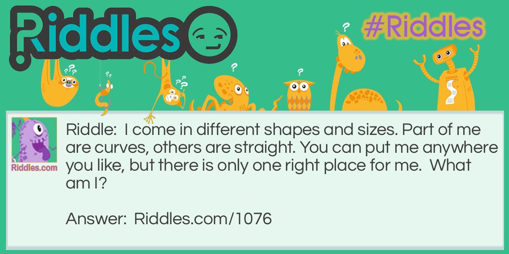 I come in different shapes and sizes. Part of me are curves, others are straight. You can put me anywhere you like, but there is only one right place for me.  What am I?