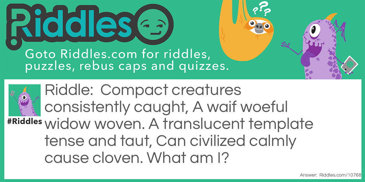 Riddle: Compact creatures consistently caught, A waif woeful widow woven. A translucent template tense and taut, Can civilized calmly cause cloven. What am I? Answer: A spider's web.