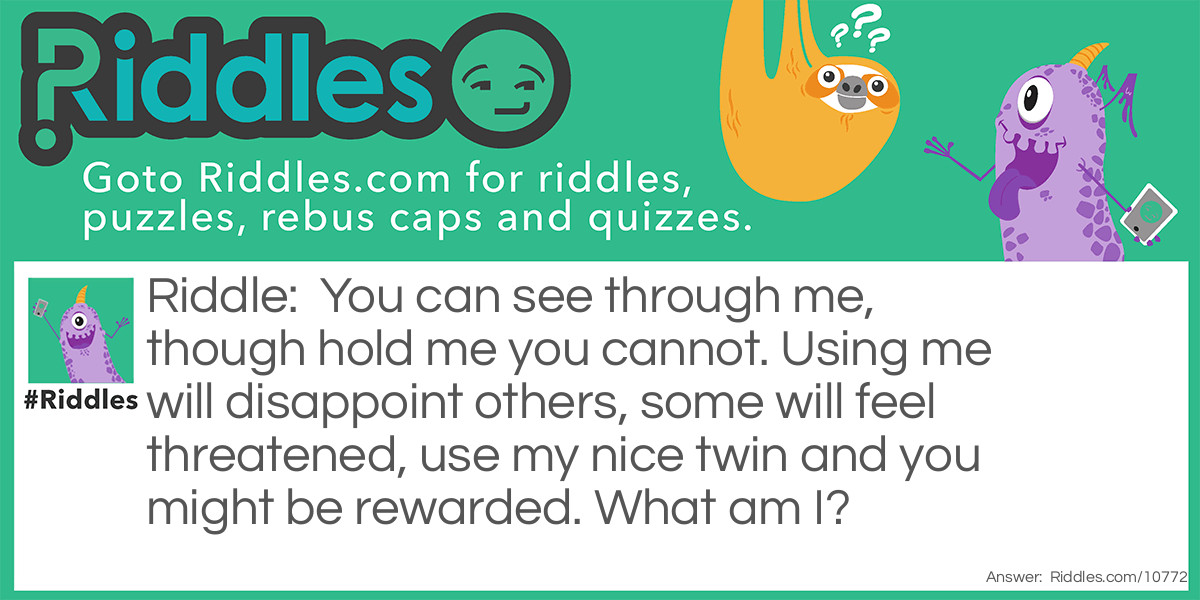 You can see through me, though hold me you cannot. Using me will disappoint others, some will feel threatened, use my nice twin and you might be rewarded. What am I?