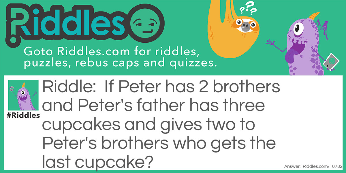 Riddle: If Peter has 2 brothers and Peter's father has three cupcakes and gives two to Peter's brothers who gets the last cupcake? Answer: Peter.