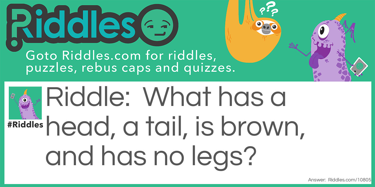 What has a head, a tail, is brown, and has no legs?