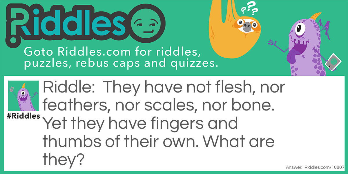 They have not flesh, nor feathers, nor scales, nor bone. Yet they have fingers and thumbs of their own. What are they?