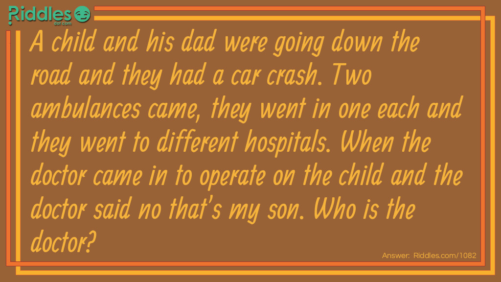 A child and his dad were going down the road and they had a car crash. Two ambulances came, they went in one each and they went to different hospitals. When the doctor came in to operate on the child and the doctor said no that's my son. Who is the doctor?