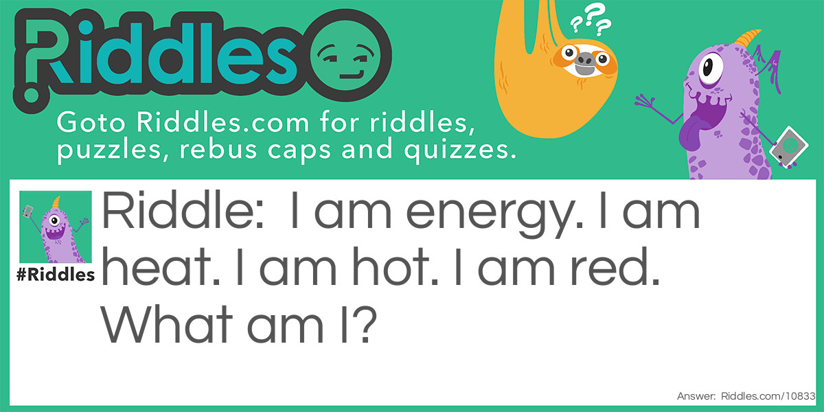 Riddle: I am energy. I am heat. I am hot. I am red. What am I? Answer: I am fire.