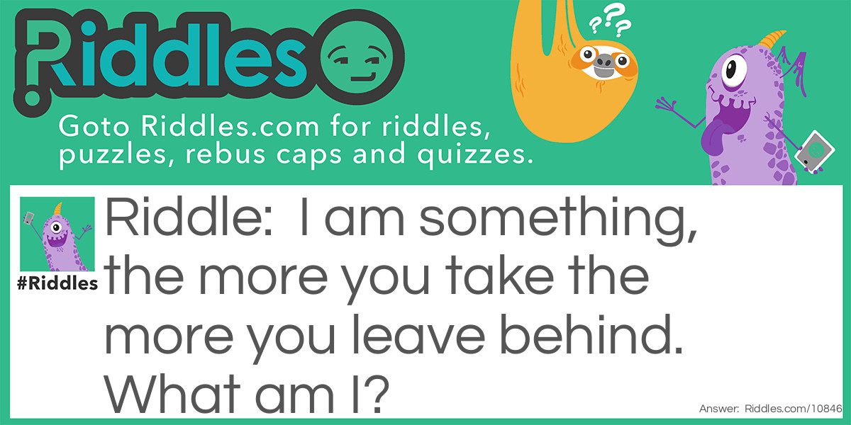 I am something, the more you take the more you leave behind. What am I?