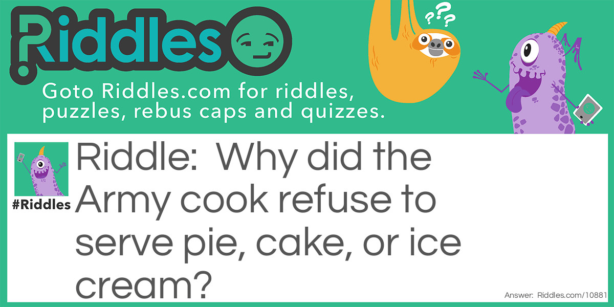 Riddle: Why did the Army cook refuse to serve pie, cake, or ice cream? Answer: He was afraid he'd be shot as a dessert-er.