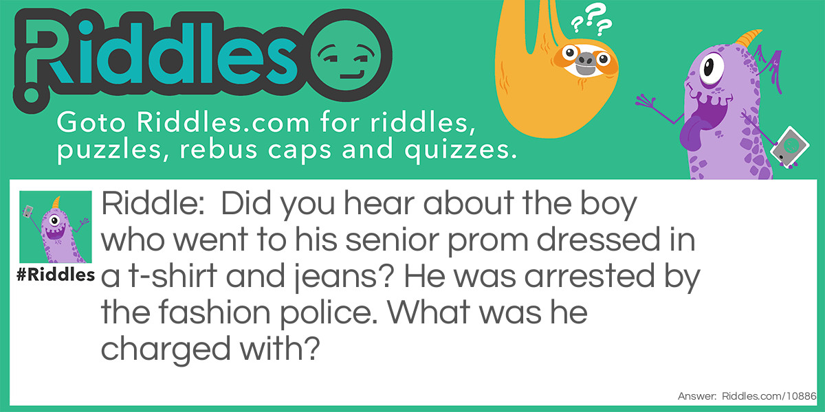 Did you hear about the boy who went to his senior prom dressed in a t-shirt and jeans? He was arrested by the fashion police. What was he charged with?